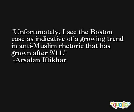 Unfortunately, I see the Boston case as indicative of a growing trend in anti-Muslim rhetoric that has grown after 9/11. -Arsalan Iftikhar