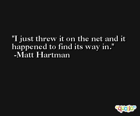 I just threw it on the net and it happened to find its way in. -Matt Hartman