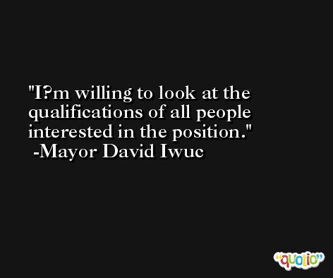 I?m willing to look at the qualifications of all people interested in the position. -Mayor David Iwuc