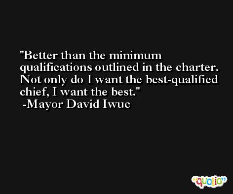 Better than the minimum qualifications outlined in the charter. Not only do I want the best-qualified chief, I want the best. -Mayor David Iwuc