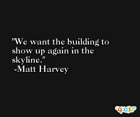 We want the building to show up again in the skyline. -Matt Harvey