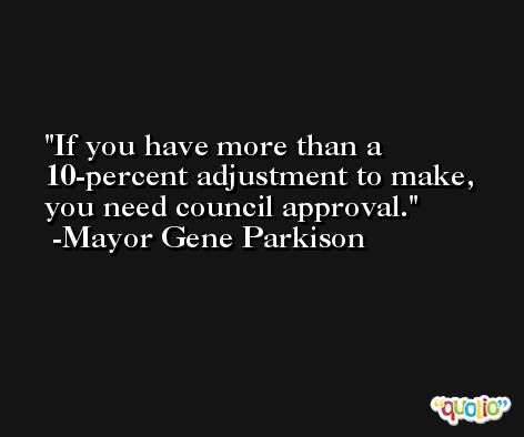 If you have more than a 10-percent adjustment to make, you need council approval. -Mayor Gene Parkison