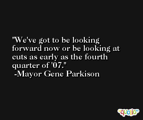 We've got to be looking forward now or be looking at cuts as early as the fourth quarter of '07. -Mayor Gene Parkison