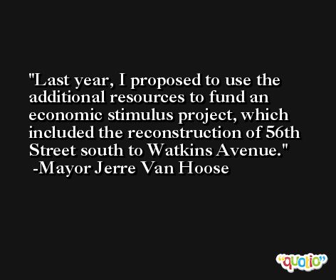 Last year, I proposed to use the additional resources to fund an economic stimulus project, which included the reconstruction of 56th Street south to Watkins Avenue. -Mayor Jerre Van Hoose