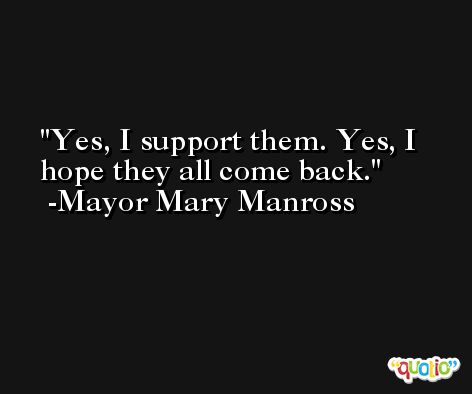 Yes, I support them. Yes, I hope they all come back. -Mayor Mary Manross