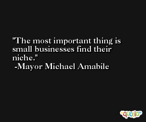 The most important thing is small businesses find their niche. -Mayor Michael Amabile