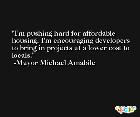 I'm pushing hard for affordable housing. I'm encouraging developers to bring in projects at a lower cost to locals. -Mayor Michael Amabile