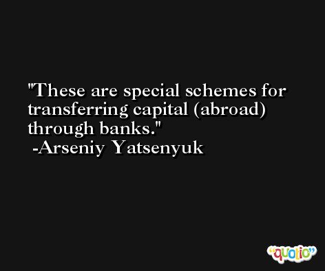 These are special schemes for transferring capital (abroad) through banks. -Arseniy Yatsenyuk