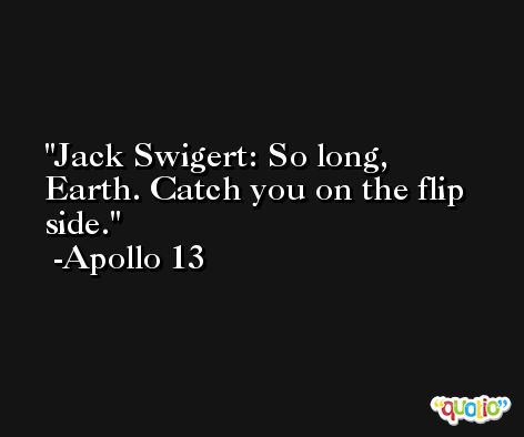 Jack Swigert: So long, Earth. Catch you on the flip side. -Apollo 13