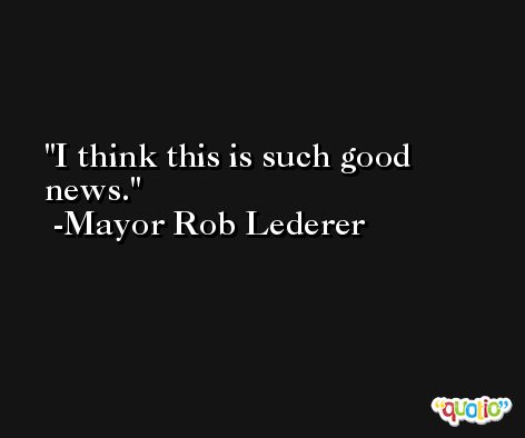 I think this is such good news. -Mayor Rob Lederer
