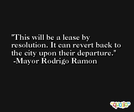 This will be a lease by resolution. It can revert back to the city upon their departure. -Mayor Rodrigo Ramon