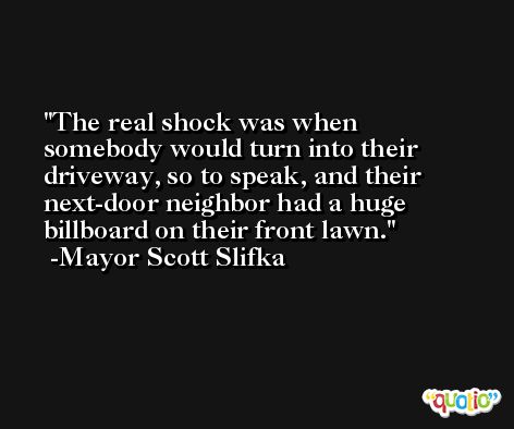 The real shock was when somebody would turn into their driveway, so to speak, and their next-door neighbor had a huge billboard on their front lawn. -Mayor Scott Slifka