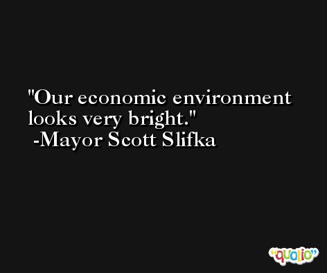 Our economic environment looks very bright. -Mayor Scott Slifka