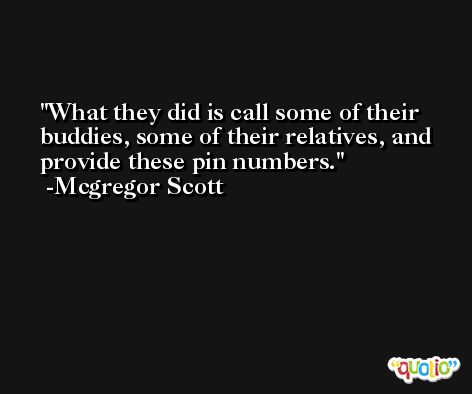 What they did is call some of their buddies, some of their relatives, and provide these pin numbers. -Mcgregor Scott