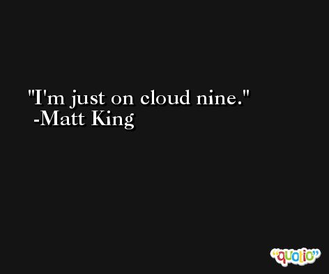 I'm just on cloud nine. -Matt King