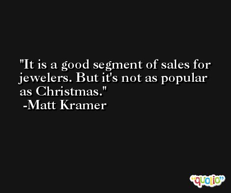 It is a good segment of sales for jewelers. But it's not as popular as Christmas. -Matt Kramer