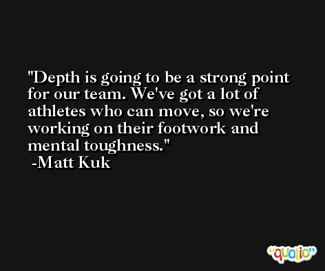 Depth is going to be a strong point for our team. We've got a lot of athletes who can move, so we're working on their footwork and mental toughness. -Matt Kuk