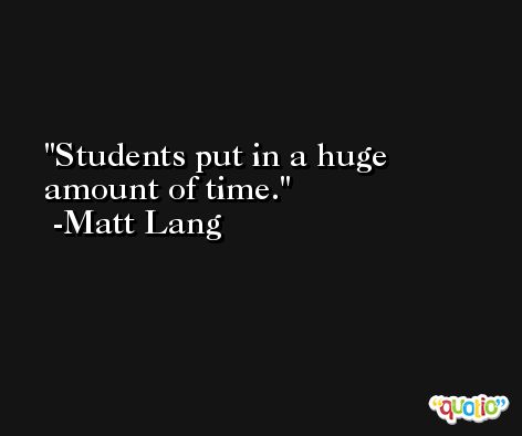 Students put in a huge amount of time. -Matt Lang