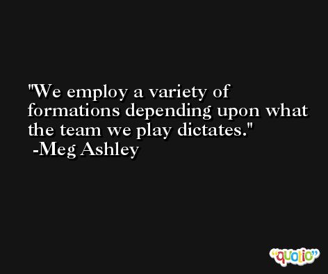 We employ a variety of formations depending upon what the team we play dictates. -Meg Ashley