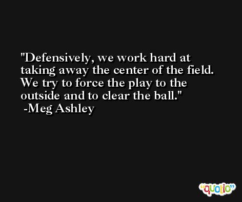 Defensively, we work hard at taking away the center of the field. We try to force the play to the outside and to clear the ball. -Meg Ashley