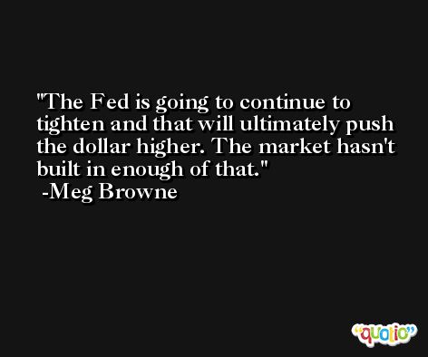 The Fed is going to continue to tighten and that will ultimately push the dollar higher. The market hasn't built in enough of that. -Meg Browne