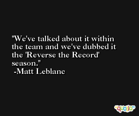 We've talked about it within the team and we've dubbed it the 'Reverse the Record' season. -Matt Leblanc