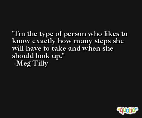 I'm the type of person who likes to know exactly how many steps she will have to take and when she should look up. -Meg Tilly