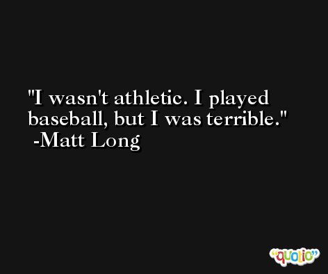 I wasn't athletic. I played baseball, but I was terrible. -Matt Long