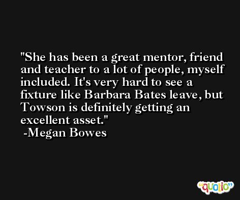 She has been a great mentor, friend and teacher to a lot of people, myself included. It's very hard to see a fixture like Barbara Bates leave, but Towson is definitely getting an excellent asset. -Megan Bowes