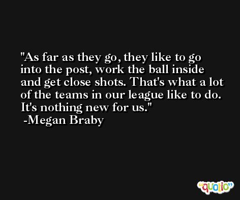 As far as they go, they like to go into the post, work the ball inside and get close shots. That's what a lot of the teams in our league like to do. It's nothing new for us. -Megan Braby