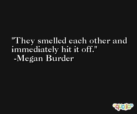 They smelled each other and immediately hit it off. -Megan Burder