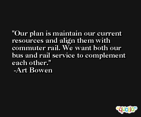 Our plan is maintain our current resources and align them with commuter rail. We want both our bus and rail service to complement each other. -Art Bowen