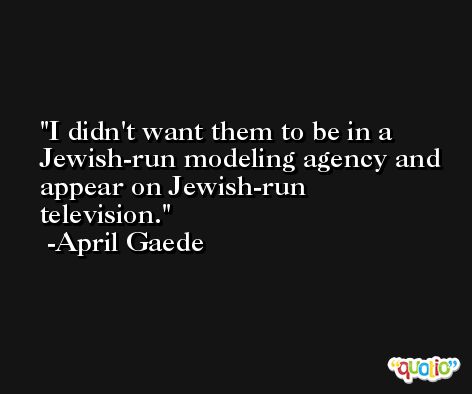 I didn't want them to be in a Jewish-run modeling agency and appear on Jewish-run television. -April Gaede