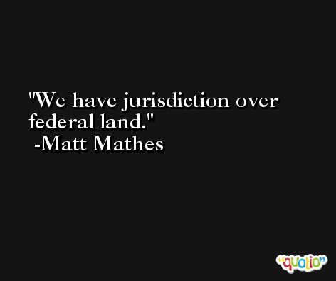 We have jurisdiction over federal land. -Matt Mathes