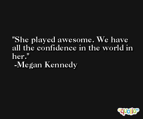 She played awesome. We have all the confidence in the world in her. -Megan Kennedy