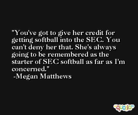 You've got to give her credit for getting softball into the SEC. You can't deny her that. She's always going to be remembered as the starter of SEC softball as far as I'm concerned. -Megan Matthews