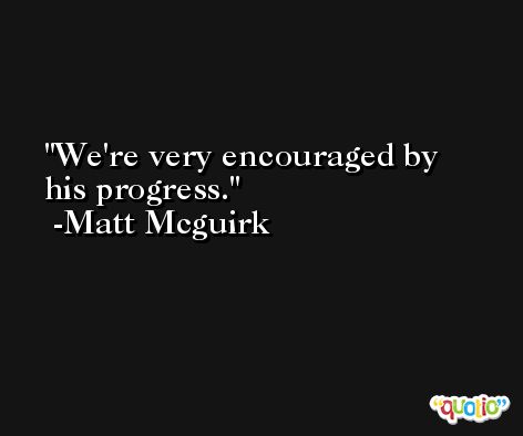 We're very encouraged by his progress. -Matt Mcguirk