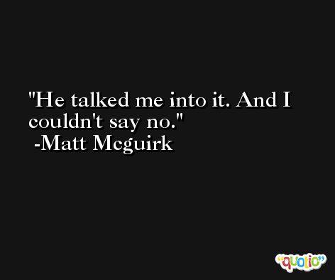 He talked me into it. And I couldn't say no. -Matt Mcguirk