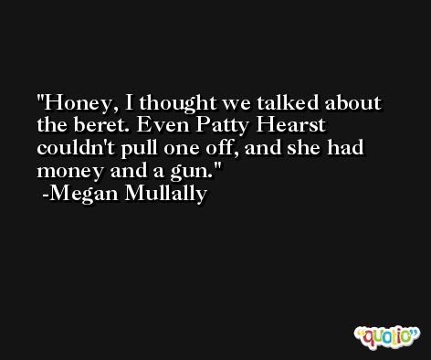Honey, I thought we talked about the beret. Even Patty Hearst couldn't pull one off, and she had money and a gun. -Megan Mullally
