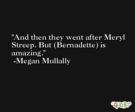 And then they went after Meryl Streep. But (Bernadette) is amazing. -Megan Mullally