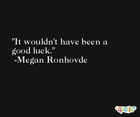 It wouldn't have been a good luck. -Megan Ronhovde