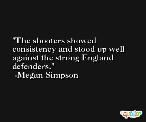 The shooters showed consistency and stood up well against the strong England defenders. -Megan Simpson