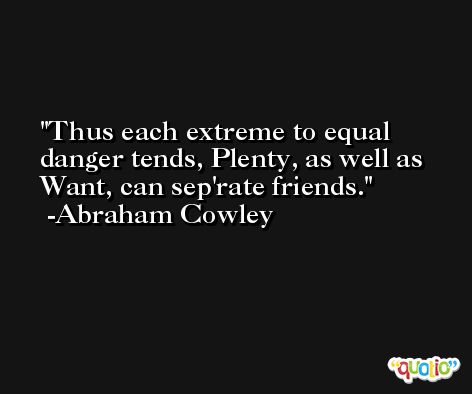 Thus each extreme to equal danger tends, Plenty, as well as Want, can sep'rate friends. -Abraham Cowley
