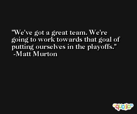 We've got a great team. We're going to work towards that goal of putting ourselves in the playoffs. -Matt Murton