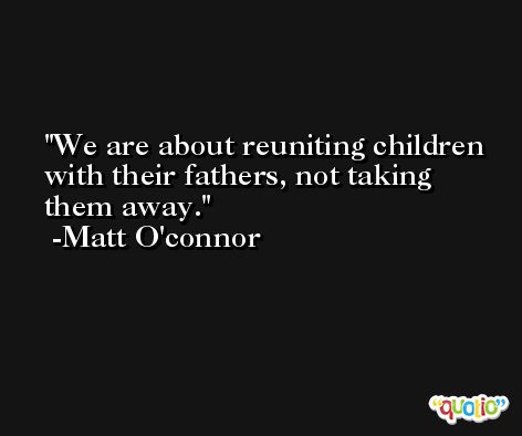 We are about reuniting children with their fathers, not taking them away. -Matt O'connor