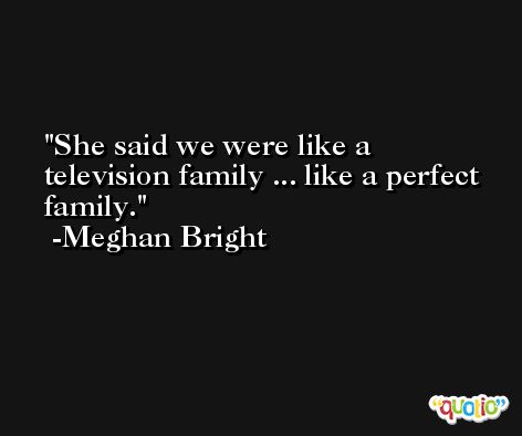 She said we were like a television family ... like a perfect family. -Meghan Bright