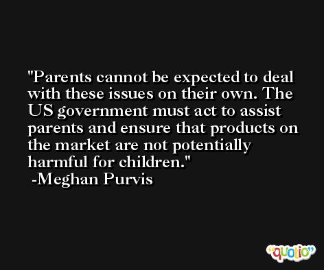 Parents cannot be expected to deal with these issues on their own. The US government must act to assist parents and ensure that products on the market are not potentially harmful for children. -Meghan Purvis