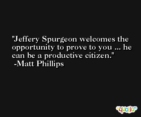 Jeffery Spurgeon welcomes the opportunity to prove to you ... he can be a productive citizen. -Matt Phillips