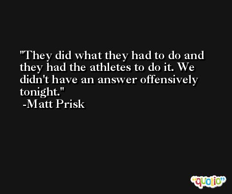 They did what they had to do and they had the athletes to do it. We didn't have an answer offensively tonight. -Matt Prisk