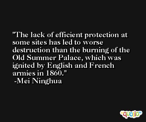 The lack of efficient protection at some sites has led to worse destruction than the burning of the Old Summer Palace, which was ignited by English and French armies in 1860. -Mei Ninghua